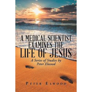 A Medical Scientist Examines the Life of Jesus: A Series of Studies by Peter Elwood