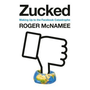 Zucked Waking Up to the Facebook Catastrophe, Roger McNamee