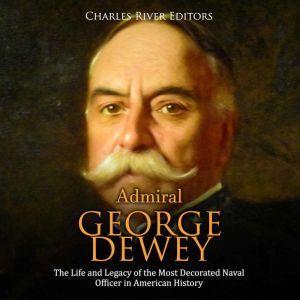 Admiral George Dewey The Life and Le..., Charles River Editors