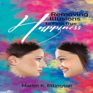 Removing Illusions To Find True Happi..., Martin K. Ettington