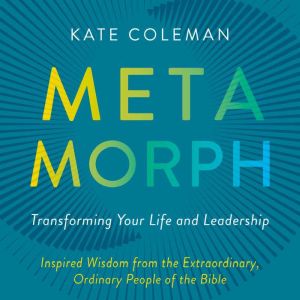 Metamorph: Transforming Your Life and Leadership: Inspired Wisdom from the Extraordinary, Ordinary People of the Bible