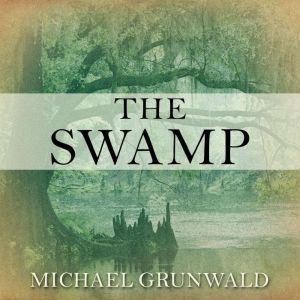 The Swamp The Everglades, Florida, and the Politics of Paradise, Michael Grunwald