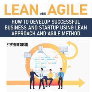 Lean and Agile How to Develop Successful Business and Startup using Lean Approach and Agile Method, Steven Branson
