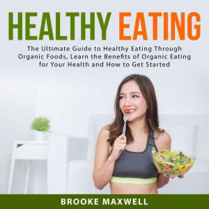 Healthy Eating: The Ultimate Guide to Healthy Eating Through Organic Foods, Learn the Benefits of Organic Eating for Your Heal