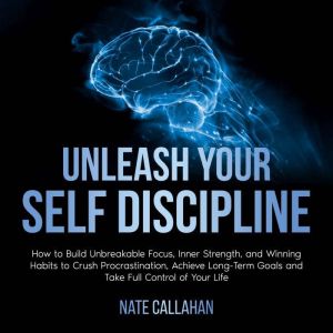 Unleash Your Self Discipline: How to Build Unbreakable Focus, Inner Strength, and Winning Habits to Crush Procrastination, Ach