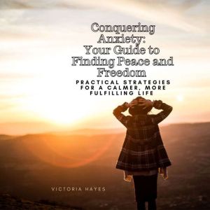 Conquering Anxiety: Your Guide to Finding Peace and Freedom: Practical strategies for a calmer, more fulfilling life