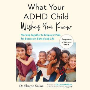 What Your ADHD Child Wishes You Knew: Working Together to Empower Kids for Success in School and Life, Dr. Sharon Saline