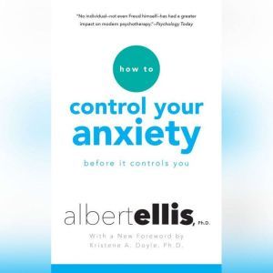 How to Control Your Anxiety: Before it Controls You, Albert Ellis, Ph.D.