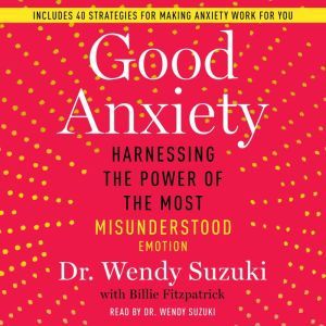 Good Anxiety Harnessing the Power of the Most Misunderstood Emotion, Wendy Suzuki