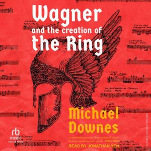 Wagner and the Creation of the Ring, Michael Downes