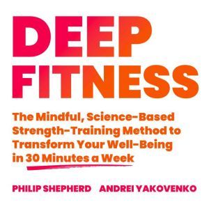 Deep Fitness: The Mindful, Science-Based Strength-Training Method to Transform Your Well-Being  in Just 30 Minutes a Week, Philip Shepherd