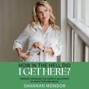 How In the Hell Did I Get Here? - 2nd Edition: Forever Changing the Genetic Blueprint of Addiction and Abuse