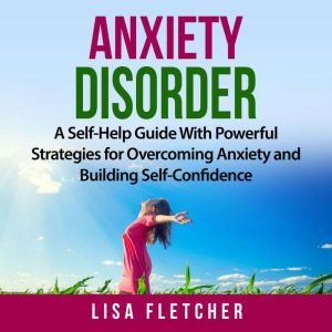 Anxiety Disorder: A Self-Help Guide With Powerful Strategies for Overcoming Anxiety and Building Self-Confidence, Lisa Fletcher