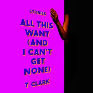 All This Want and I Cant Get None, T Clark