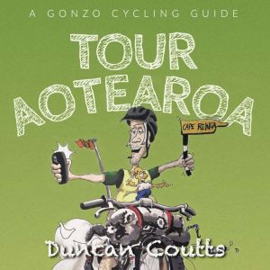 Tour Aotearoa A Gonzo Cycling Guide, Duncan Coutts
