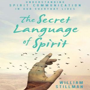 The Secret Language of Spirit Understanding Spirit Communication in Our Everyday Lives, William Stillman