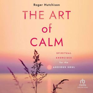 The Art of Calm: Spiritual Exercises for the Anxious Soul