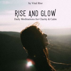 Rise & Glow: Daily Meditations for Clarity & Calm: Morning & Anytime Guided Sessions to Center Your Mind and Awaken Inner Peace