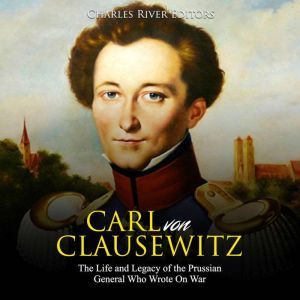 Carl von Clausewitz The Life and Leg..., Charles River Editors