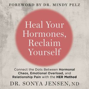 Heal Your Hormones, Reclaim Yourself: Connect the Dots Between Hormonal Chaos, Emotional Overload, and Relationship Pain with