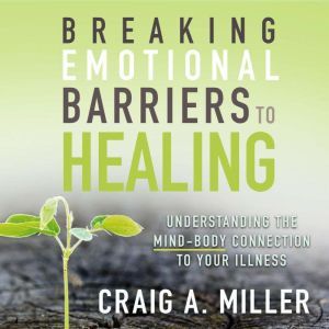 Breaking Emotional Barriers to Healin..., Craig A. Miller