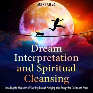 Dream Interpretation and Spiritual Cleansing: Unveiling the Mysteries of Your Psyche and Purifying Your Energy for Clarity and