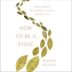 How to Be a Stoic: Using Ancient Philosophy to Live a Modern Life, Massimo Pigliucci