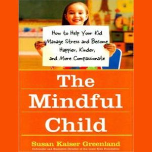 The Mindful Child: How to Help Your Kid Manage Stress and Become Happier, Kinder, and More Compassionate, Susan Kaiser Greenland
