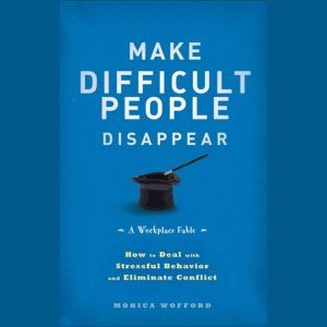 Make Difficult People Disappear: How to Deal with Stressful Behavior and Eliminate Conflict