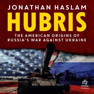 Hubris: The American Origins of Russia's War Against Ukraine