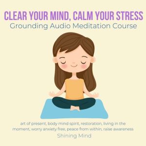 Clear your mind, calm your stress Grounding Audio Meditation Course: art of present, body mind spirit, restoration, living in