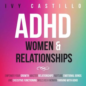 ADHD Women & Relationships: Empower Your Growth, Master Relationships, Nurture Emotional Bonds and Executive Functioning Skill