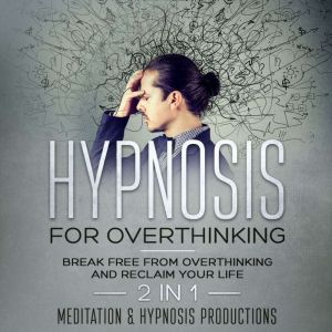 Hypnosis for Overthinking: Break Free from Overthinking and Reclaim Your Life. 2 in 1