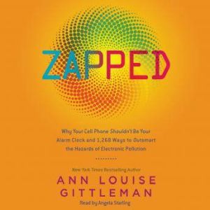 Zapped: Why Your Cell Phone Shouldn't Be Your Alarm Clock and 1,268 Ways to Outsmart the Hazards of Electronic Pollution, Ann Louise Gittleman