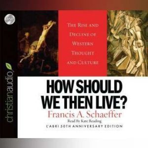 How Should We Then Live: The Rise and Decline of Western Thought and Culture, Francis A. Schaeffer