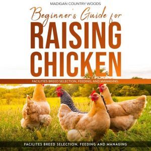 BEGINNERS GUIDE FOR RAISING CHICKEN, MADIGAN COUNTRY WOODS