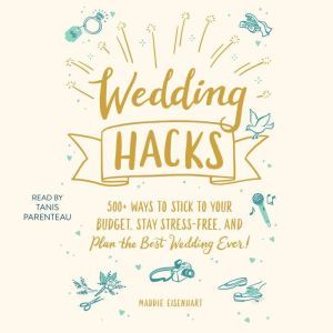 Wedding Hacks: 500+ Ways to Stick to Your Budget, Stay Stress-Free, and Plan the Best Wedding Ever!, Maddie Eisenhart