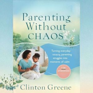 Parenting Without Chaos: Turning Everyday Parenting Struggles into Moment of Calm