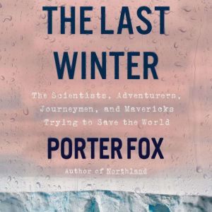 The Last Winter: The Scientists, Adventurers, Journeymen, and Mavericks Trying to Save the World, Porter Fox