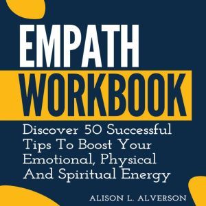 EMPATH WORKBOOK: Discover 50 Successful Tips To Boost Your Emotional, Physical And Spiritual Energy, Alison L. Alverson