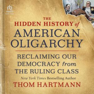 The Hidden History of American Oligarchy: Reclaiming Our Democracy from the Ruling Class