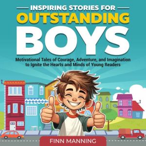 Inspiring Stories for Outstanding Boys: Motivational Tales of Courage, Adventure, and Imagination to Ignite the Hearts and Min
