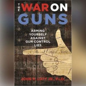 The War on Guns, John R. Lott Jr., PhD