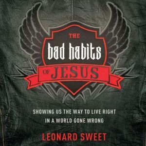 The Bad Habits of Jesus: Showing Us the Way to Live Right in a World Gone Wrong, Leonard Sweet