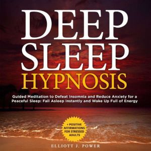 Deep Sleep Hypnosis Guided Meditation to Defeat Insomnia and Reduce Anxiety for a Peaceful Sleep: Fall Asleep Instantly and Wake Up Full of Energy + Positive Affirmations for Stressed Adults, Elliott J. Power