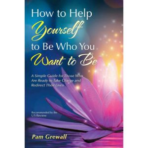How to Help Yourself to Be Who You Want to Be: A Simple Guide for Those Who Are Ready to Take Charge and Redirect Their Lives