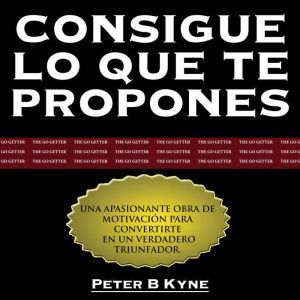 Consigue lo que te Propones The GoG..., Peter B. Kyne
