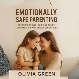 EMOTIONALLY SAFE PARENTING: BREAKING CIRCLES, BUILDING TRUST, AND RAISING EMOTIONALLY SECURE KIDS
