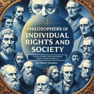 Philosophers of Individual Rights and Society: The Role of Rights, Ethics, and Political Thought in Human Society (3 in 1)