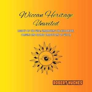 Wiccan Heritage Unveiled: Legacy of the Wise: Unearthing the Historical Origins and Sacred Traditions of Wicca